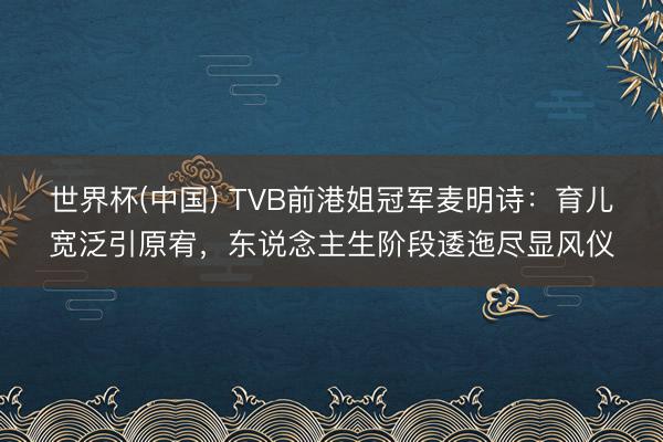世界杯(中国) TVB前港姐冠军麦明诗：育儿宽泛引原宥，东说念主生阶段逶迤尽显风仪
