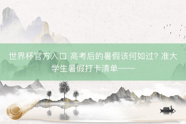 世界杯官方入口 高考后的暑假该何如过? 准大学生暑假打卡清单——