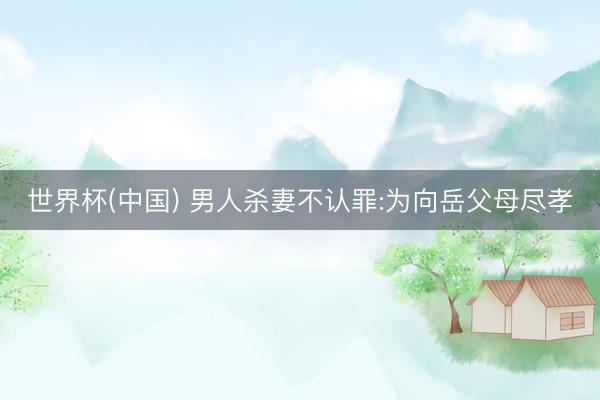 世界杯(中国) 男人杀妻不认罪:为向岳父母尽孝