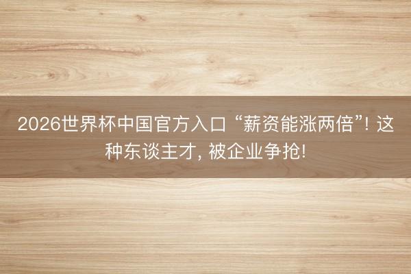 2026世界杯中国官方入口 “薪资能涨两倍”! 这种东谈主才, 被企业争抢!