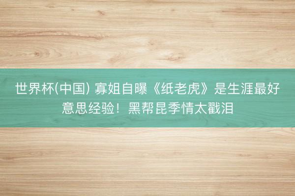 世界杯(中国) 寡姐自曝《纸老虎》是生涯最好意思经验!黑帮昆季情太戳泪
