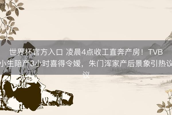 世界杯官方入口 凌晨4点收工直奔产房!TVB小生陪产3小时喜得令嫒,朱门浑家产后景象引热议