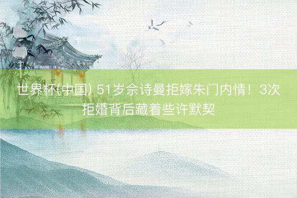 世界杯(中国) 51岁佘诗曼拒嫁朱门内情!3次拒婚背后藏着些许默契