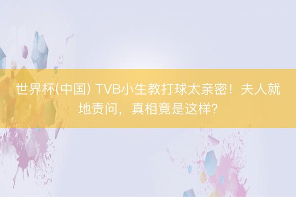 世界杯(中国) TVB小生教打球太亲密!夫人就地责问,真相竟是这样?
