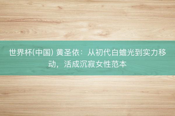世界杯(中国) 黄圣依：从初代白蟾光到实力移动，活成沉寂女性范本