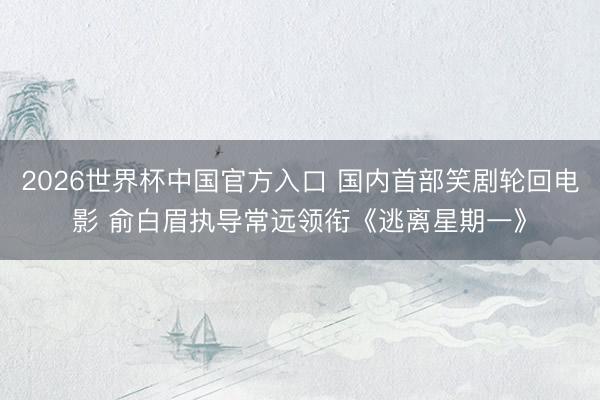 2026世界杯中国官方入口 国内首部笑剧轮回电影 俞白眉执导常远领衔《逃离星期一》
