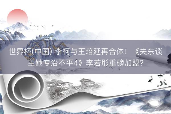 世界杯(中国) 李柯与王培延再合体!《夫东谈主她专治不平4》李若彤重磅加盟?
