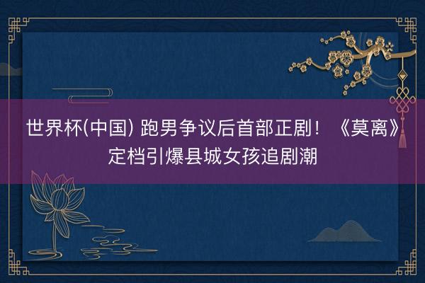 世界杯(中国) 跑男争议后首部正剧！《莫离》定档引爆县城女孩追剧潮