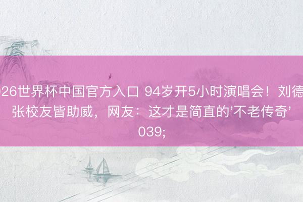 2026世界杯中国官方入口 94岁开5小时演唱会！刘德华张校友皆助威，网友：这才是简直的'不老传奇'