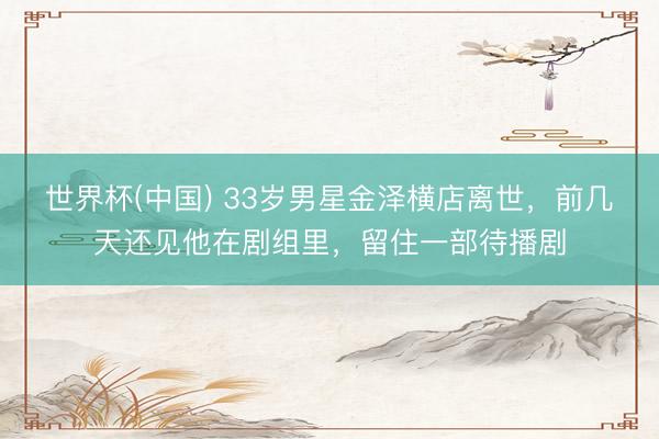 世界杯(中国) 33岁男星金泽横店离世，前几天还见他在剧组里，留住一部待播剧