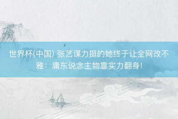 世界杯(中国) 张艺谋力挺的她终于让全网改不雅：庸东说念主物靠实力翻身!