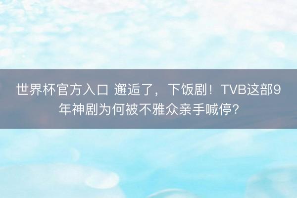 世界杯官方入口 邂逅了，下饭剧！TVB这部9年神剧为何被不雅众亲手喊停?