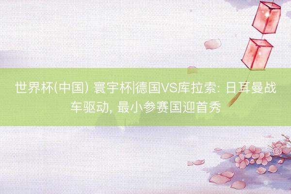 世界杯(中国) 寰宇杯|德国VS库拉索: 日耳曼战车驱动， 最小参赛国迎首秀