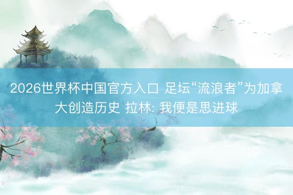 2026世界杯中国官方入口 足坛“流浪者”为加拿大创造历史 拉林: 我便是思进球