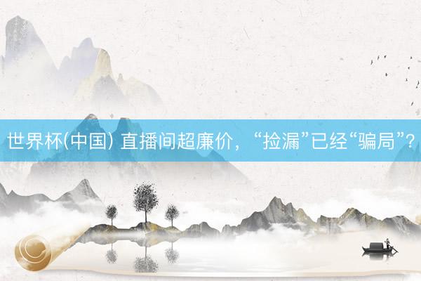 世界杯(中国) 直播间超廉价，“捡漏”已经“骗局”？