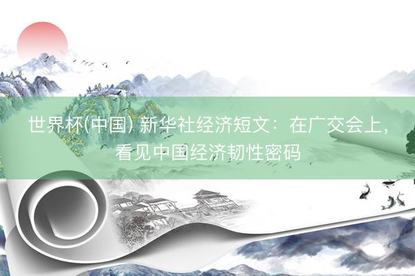 世界杯(中国) 新华社经济短文:在广交会上,看见中国经济韧性密码
