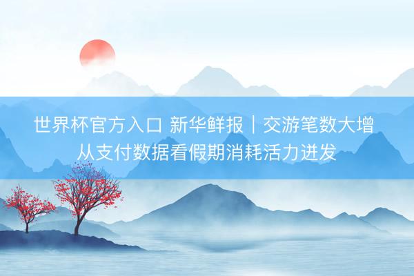 世界杯官方入口 新华鲜报｜交游笔数大增 从支付数据看假期消耗活力迸发