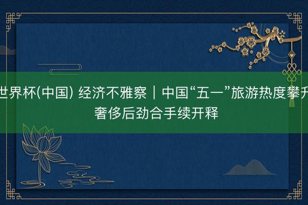 世界杯(中国) 经济不雅察|中国“五一”旅游热度攀升 奢侈后劲合手续开释