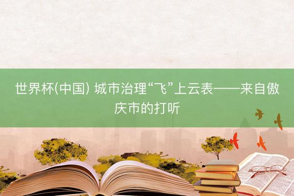 世界杯(中国) 城市治理“飞”上云表——来自傲庆市的打听