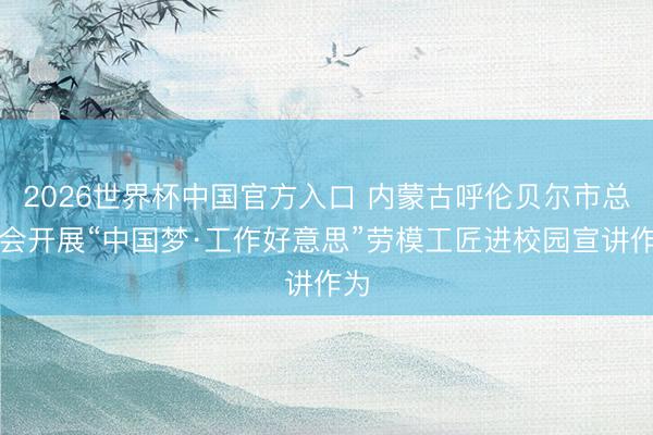 2026世界杯中国官方入口 内蒙古呼伦贝尔市总工会开展“中国梦·工作好意思”劳模工匠进校园宣讲作为
