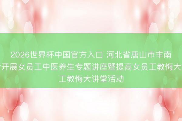 2026世界杯中国官方入口 河北省唐山市丰南区总工会开展女员工中医养生专题讲座暨提高女员工教悔大讲堂活动