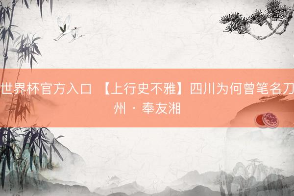 世界杯官方入口 【上行史不雅】四川为何曾笔名刀州 · 奉友湘