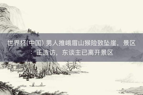 世界杯(中国) 男人推峨眉山猴险致坠崖,景区:正造访,东谈主已离开景区