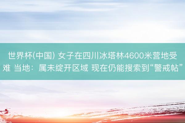 世界杯(中国) 女子在四川冰塔林4600米营地受难 当地：属未绽开区域 现在仍能搜索到“警戒帖”