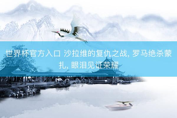 世界杯官方入口 沙拉维的复仇之战， 罗马绝杀蒙扎， 眼泪见证荣耀