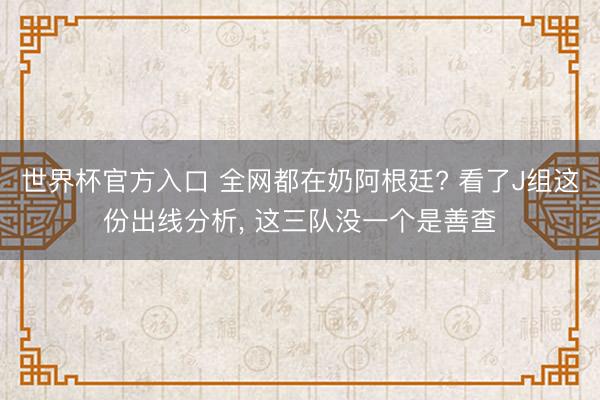 世界杯官方入口 全网都在奶阿根廷? 看了J组这份出线分析， 这三队没一个是善查