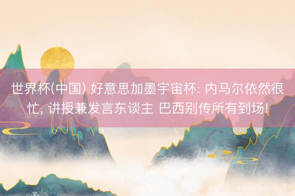 世界杯(中国) 好意思加墨宇宙杯: 内马尔依然很忙， 讲授兼发言东谈主 巴西别传所有到场!