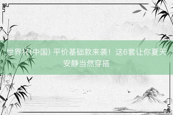 世界杯(中国) 平价基础款来袭！这6套让你夏天安静当然穿搭