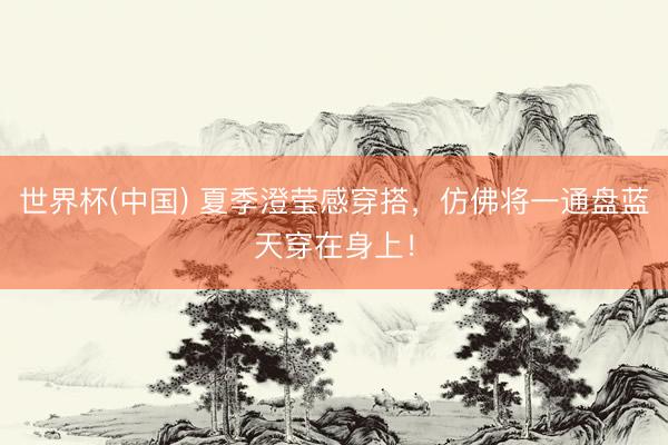 世界杯(中国) 夏季澄莹感穿搭，仿佛将一通盘蓝天穿在身上！