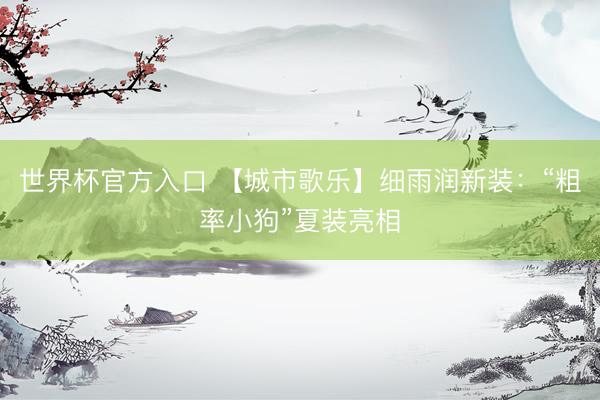世界杯官方入口 【城市歌乐】细雨润新装：“粗率小狗”夏装亮相