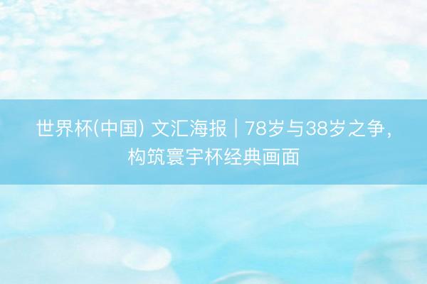 世界杯(中国) 文汇海报 | 78岁与38岁之争，构筑寰宇杯经典画面