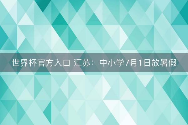 世界杯官方入口 江苏：中小学7月1日放暑假