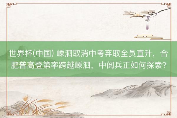 世界杯(中国) 嵊泗取消中考弃取全员直升，合肥普高登第率跨越嵊泗，中阅兵正如何探索？