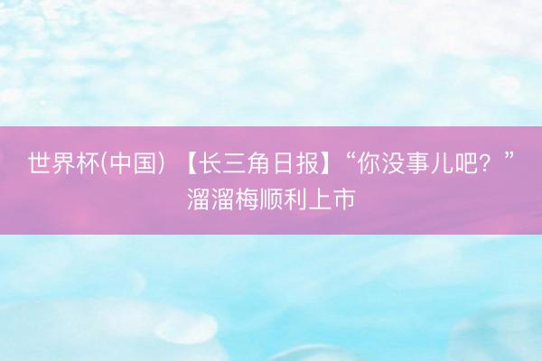 世界杯(中国) 【长三角日报】“你没事儿吧？”溜溜梅顺利上市