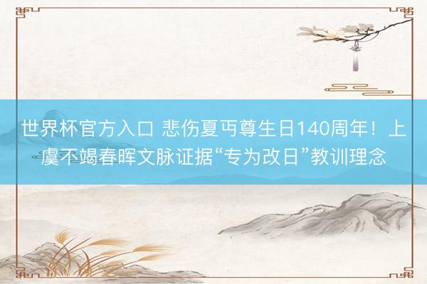 世界杯官方入口 悲伤夏丏尊生日140周年！上虞不竭春晖文脉证据“专为改日”教训理念