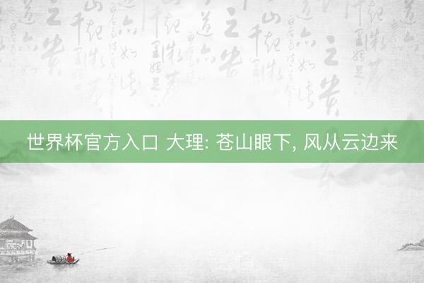 世界杯官方入口 大理: 苍山眼下， 风从云边来