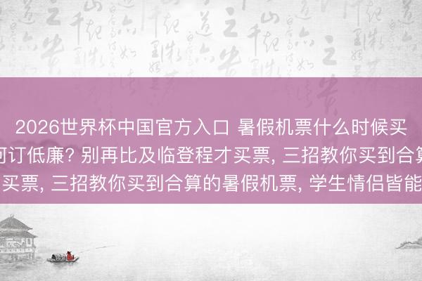 2026世界杯中国官方入口 暑假机票什么时候买最低廉: 暑期机票如何订低廉? 别再比及临登程才买票， 三招教你买到合算的暑假机票， 学生情侣皆能用