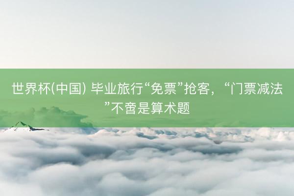 世界杯(中国) 毕业旅行“免票”抢客，“门票减法”不啻是算术题