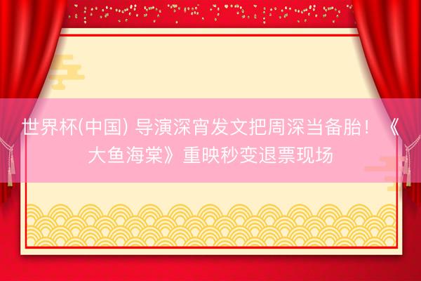世界杯(中国) 导演深宵发文把周深当备胎！《大鱼海棠》重映秒变退票现场