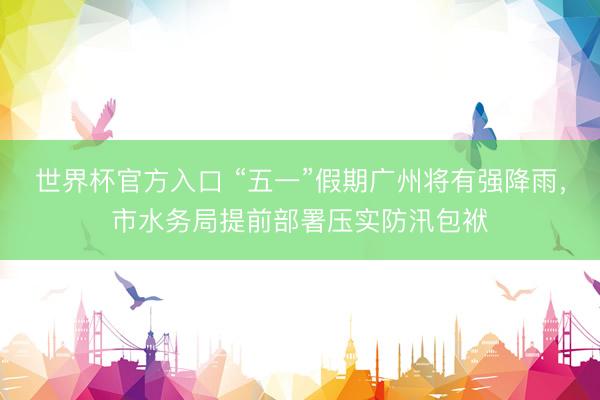 世界杯官方入口 “五一”假期广州将有强降雨，市水务局提前部署压实防汛包袱