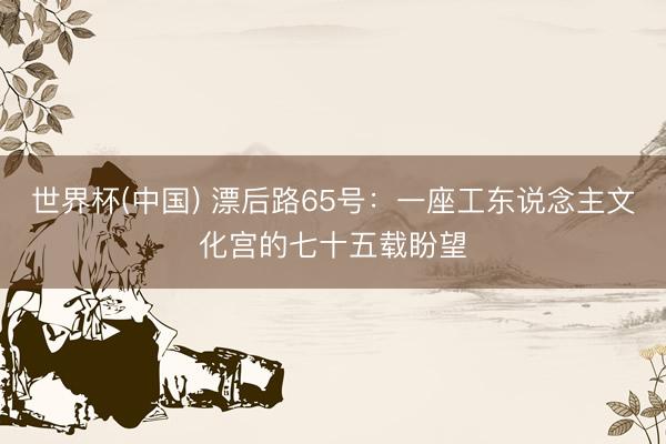 世界杯(中国) 漂后路65号：一座工东说念主文化宫的七十五载盼望