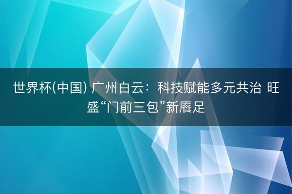 世界杯(中国) 广州白云：科技赋能多元共治 旺盛“门前三包”新餍足