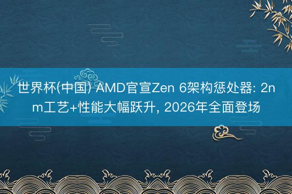 世界杯(中国) AMD官宣Zen 6架构惩处器: 2nm工艺+性能大幅跃升， 2026年全面登场