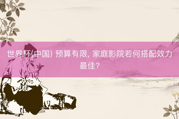 世界杯(中国) 预算有限, 家庭影院若何搭配效力最佳?