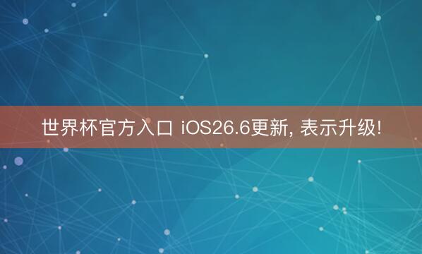 世界杯官方入口 iOS26.6更新， 表示升级!