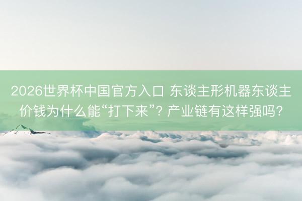 2026世界杯中国官方入口 东谈主形机器东谈主价钱为什么能“打下来”? 产业链有这样强吗?